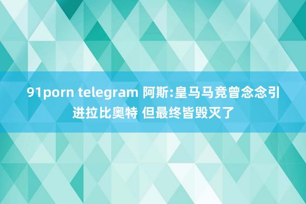 91porn telegram 阿斯:皇马马竞曾念念引进拉比奥特 但最终皆毁灭了