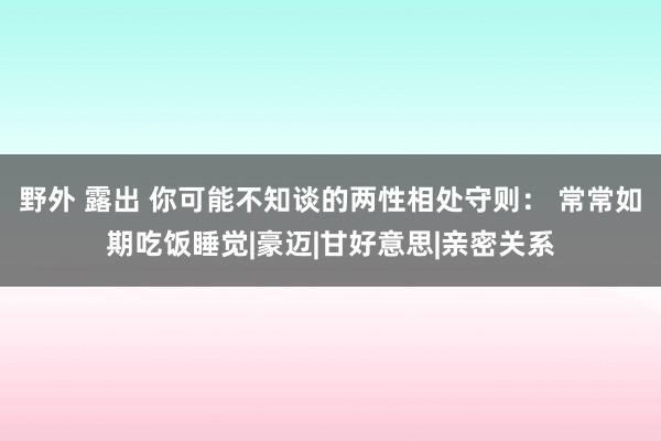 野外 露出 你可能不知谈的两性相处守则： 常常如期吃饭睡觉|豪迈|甘好意思|亲密关系