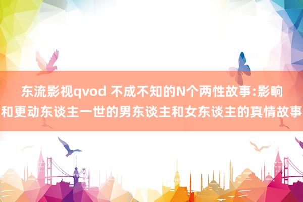 东流影视qvod 不成不知的N个两性故事:影响和更动东谈主一世的男东谈主和女东谈主的真情故事