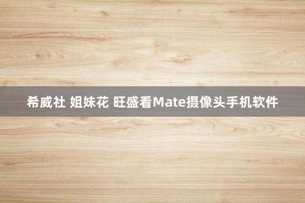 希威社 姐妹花 旺盛看Mate摄像头手机软件