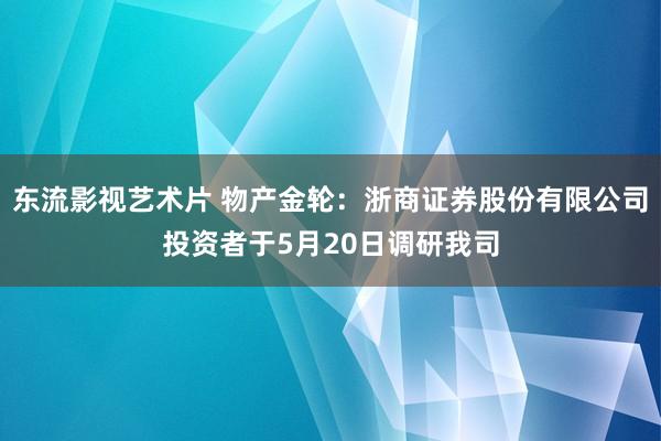 东流影视艺术片 物产金轮：浙商证券股份有限公司投资者于5月20日调研我司