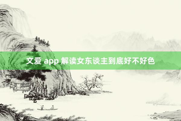 文爱 app 解读女东谈主到底好不好色