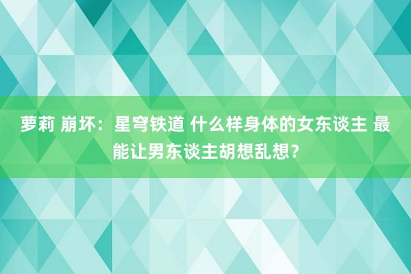 萝莉 崩坏：星穹铁道 什么样身体的女东谈主 最能让男东谈主胡想乱想？