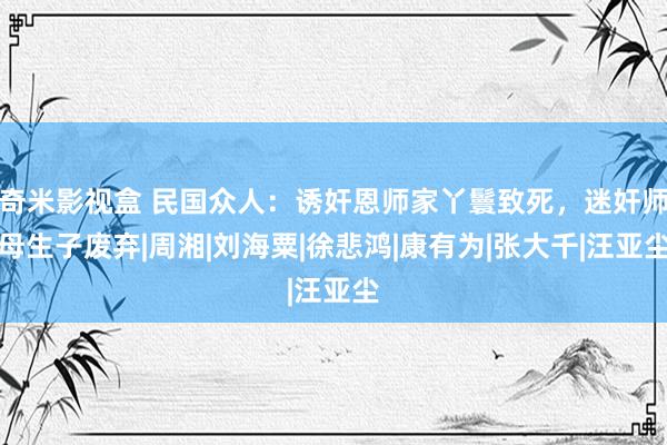 奇米影视盒 民国众人：诱奸恩师家丫鬟致死，迷奸师母生子废弃|周湘|刘海粟|徐悲鸿|康有为|张大千|汪亚尘