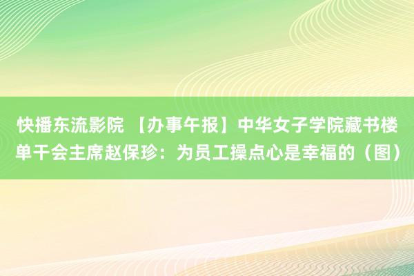 快播东流影院 【办事午报】中华女子学院藏书楼单干会主席赵保珍：为员工操点心是幸福的（图）