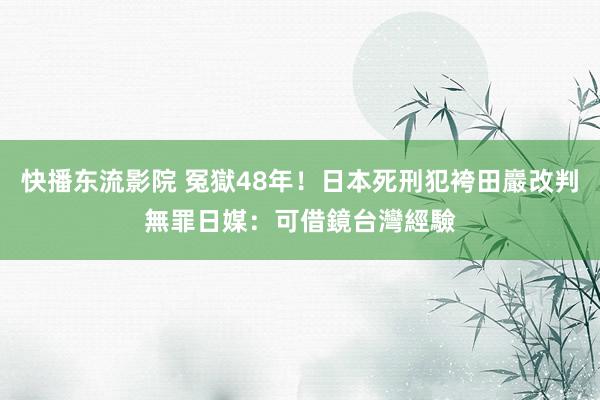 快播东流影院 冤獄48年！日本死刑犯袴田巖改判無罪　日媒：可借鏡台灣經驗