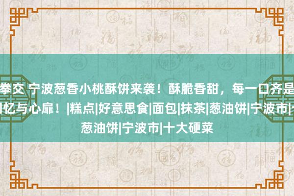 拳交 宁波葱香小桃酥饼来袭！酥脆香甜，每一口齐是满满的回忆与心扉！|糕点|好意思食|面包|抹茶|葱油饼|宁波市|十大硬菜